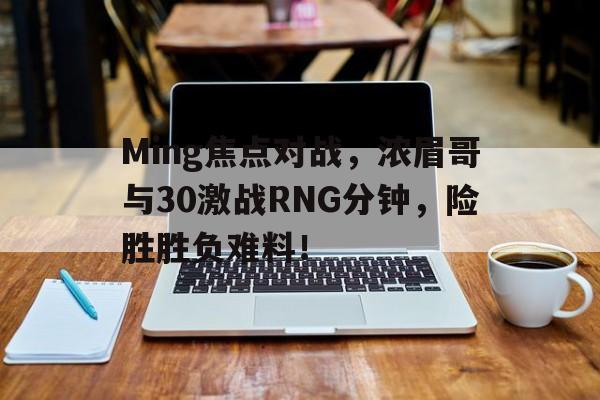 九游-Ming焦点对战，浓眉哥与30激战RNG分钟，险胜胜负难料！